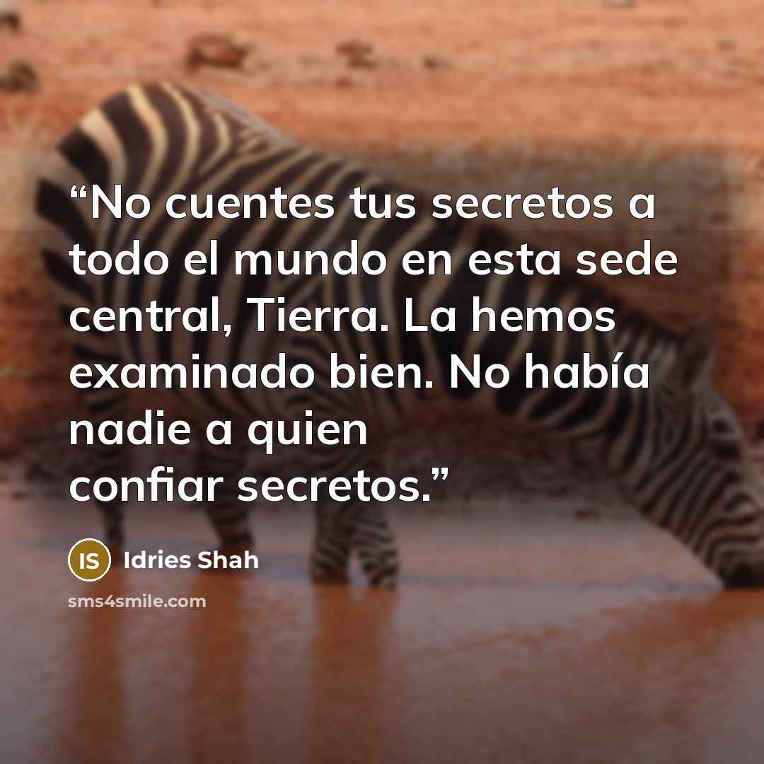 “No cuentes tus secretos a todo el mundo en esta sede central, Tierra. La hemos examinado bien. No había nadie a quien confiar secretos.” quote by Idries Shah