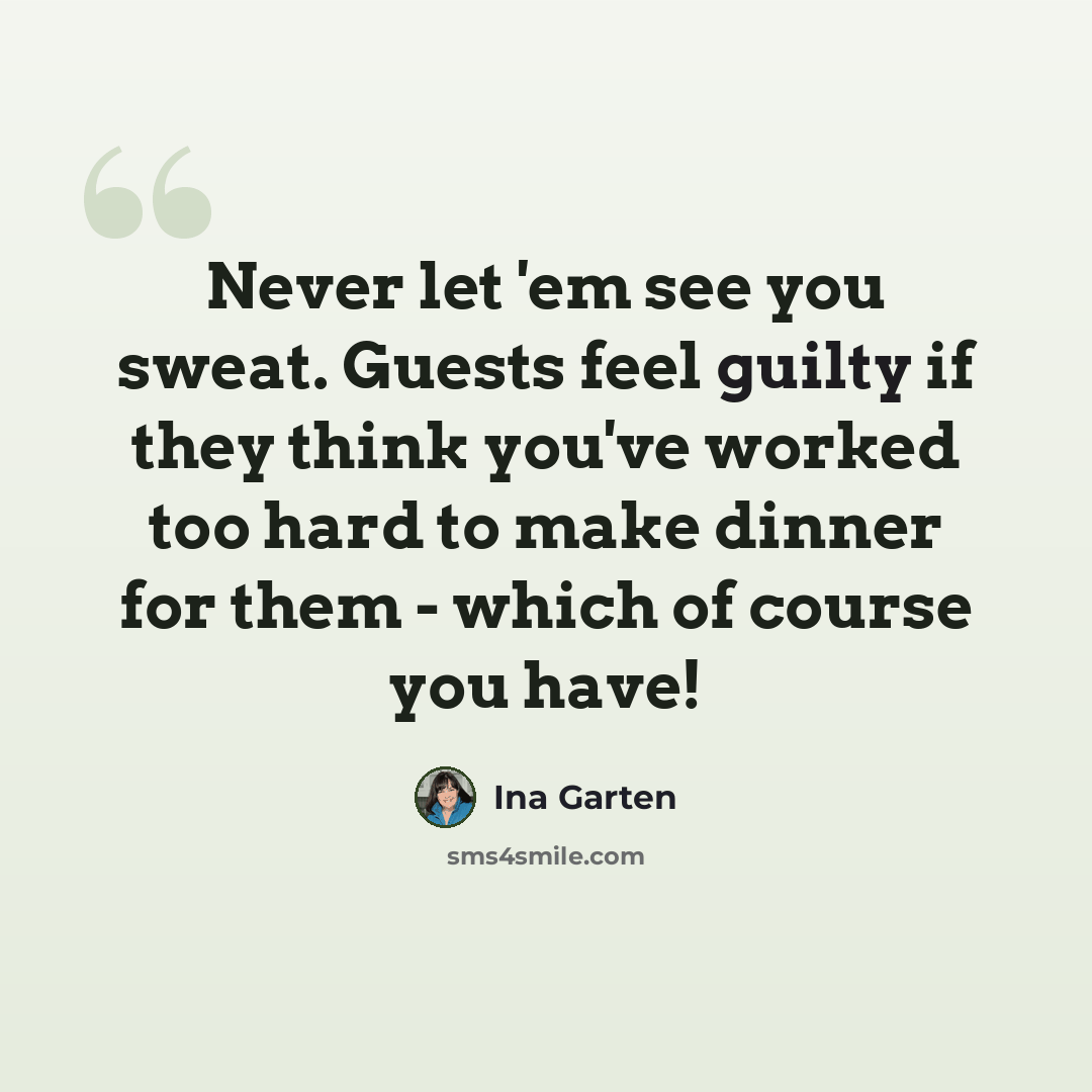 “Never let 'em see you sweat. Guests feel guilty if they think you've worked too hard to make dinner for them - which of course you have!” quote by Ina Garten