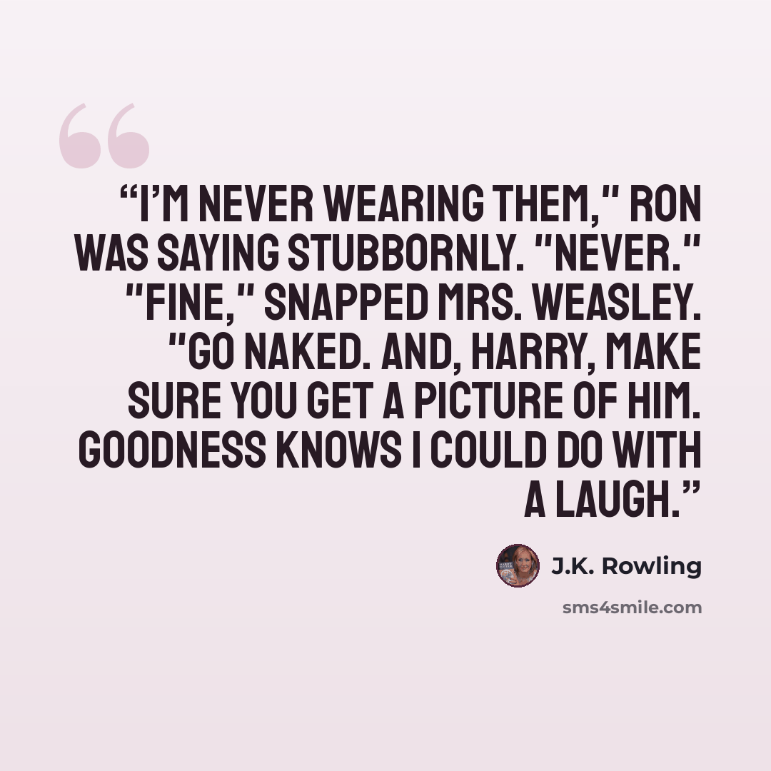 “I’m never wearing them," Ron was saying stubbornly. "Never." "Fine," snapped Mrs. Weasley. "Go naked. And, Harry, make sure you get a picture of him. Goodness knows I could do with a laugh.” quote by J.K. Rowling