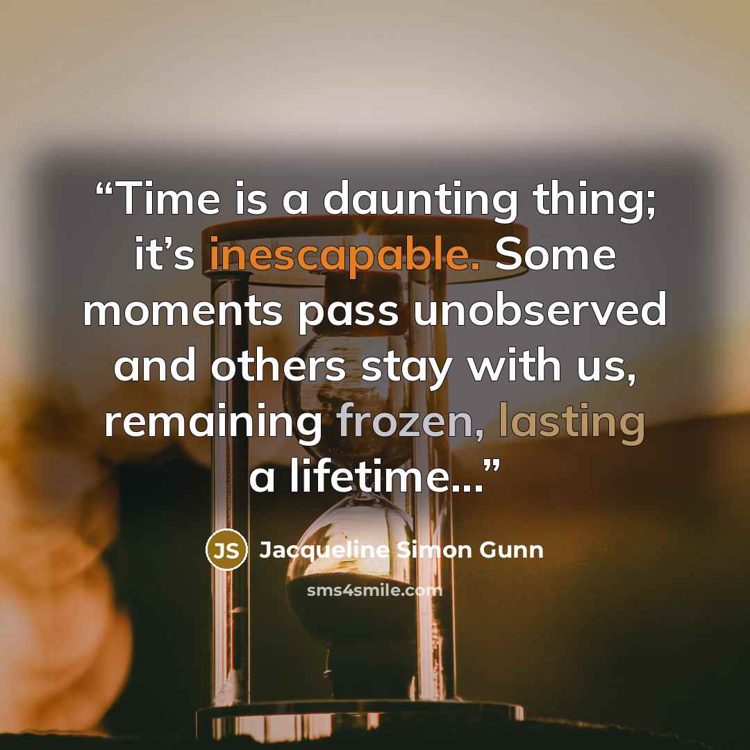 “Time is a daunting thing; it’s inescapable. Some moments pass unobserved and others stay with us, remaining frozen, lasting a lifetime...” quote by Jacqueline Simon Gunn
