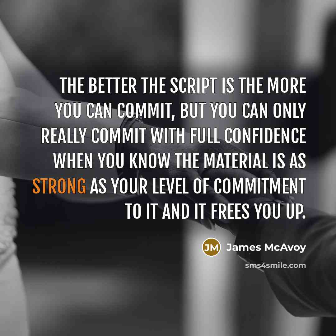 “The better the script is the more you can commit, but you can only really commit with full confidence when you know the material is as strong as your level of commitment to it and it frees you up.” quote by James McAvoy