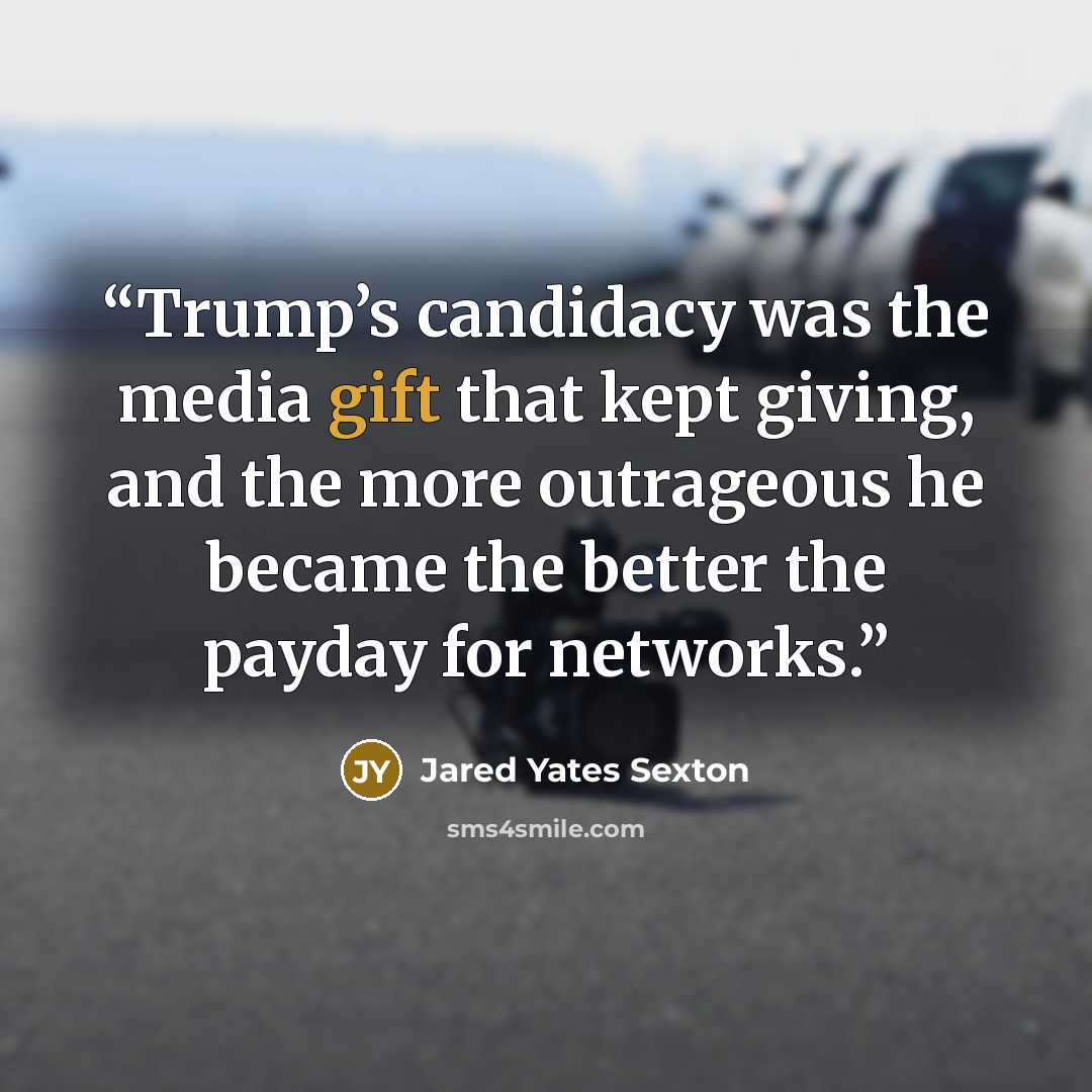 “Trump’s candidacy was the media gift that kept giving, and the more outrageous he became the better the payday for networks.” quote by Jared Yates Sexton