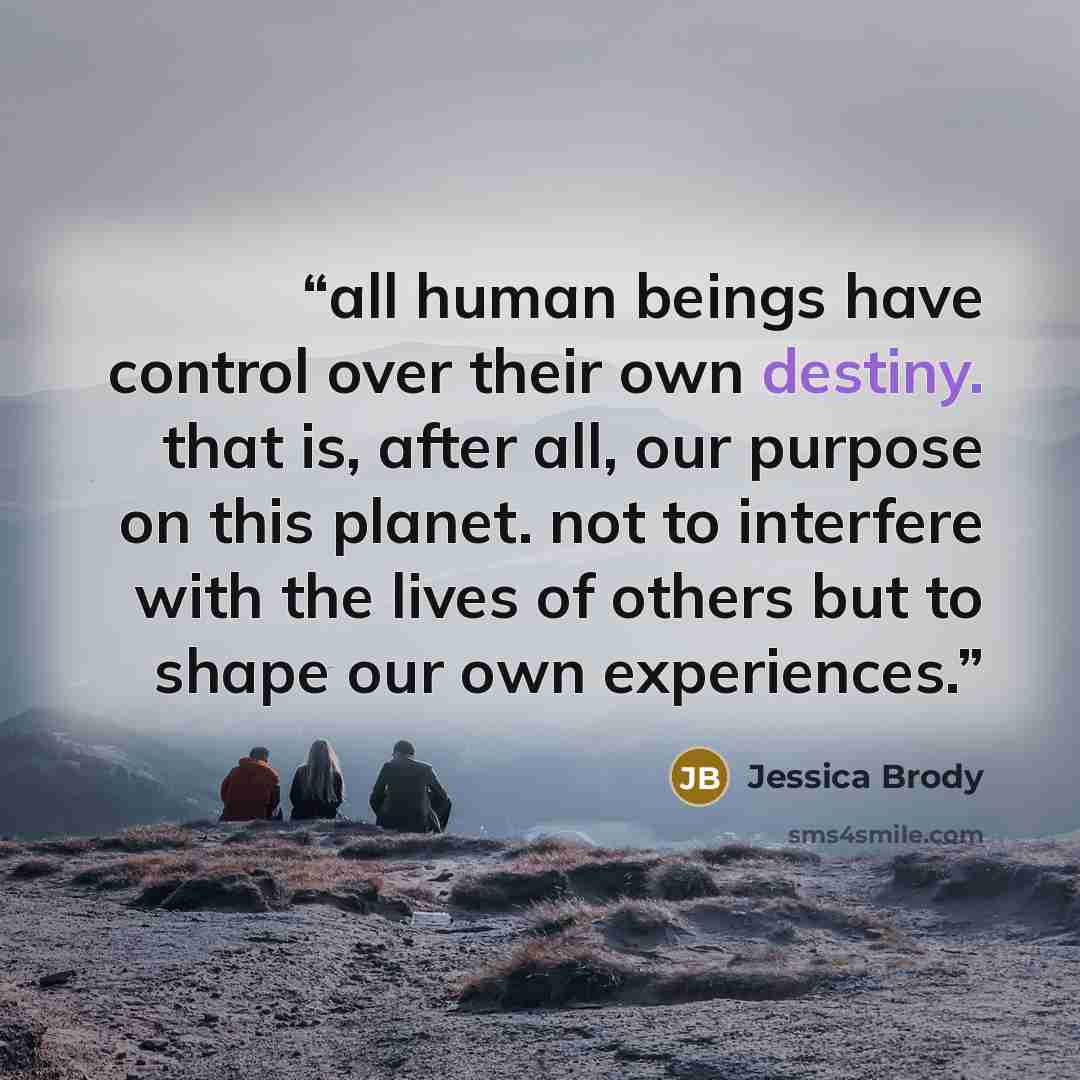“all human beings have control over their own destiny. that is, after all, our purpose on this planet. not to interfere with the lives of others but to shape our own experiences.” quote by Jessica Brody
