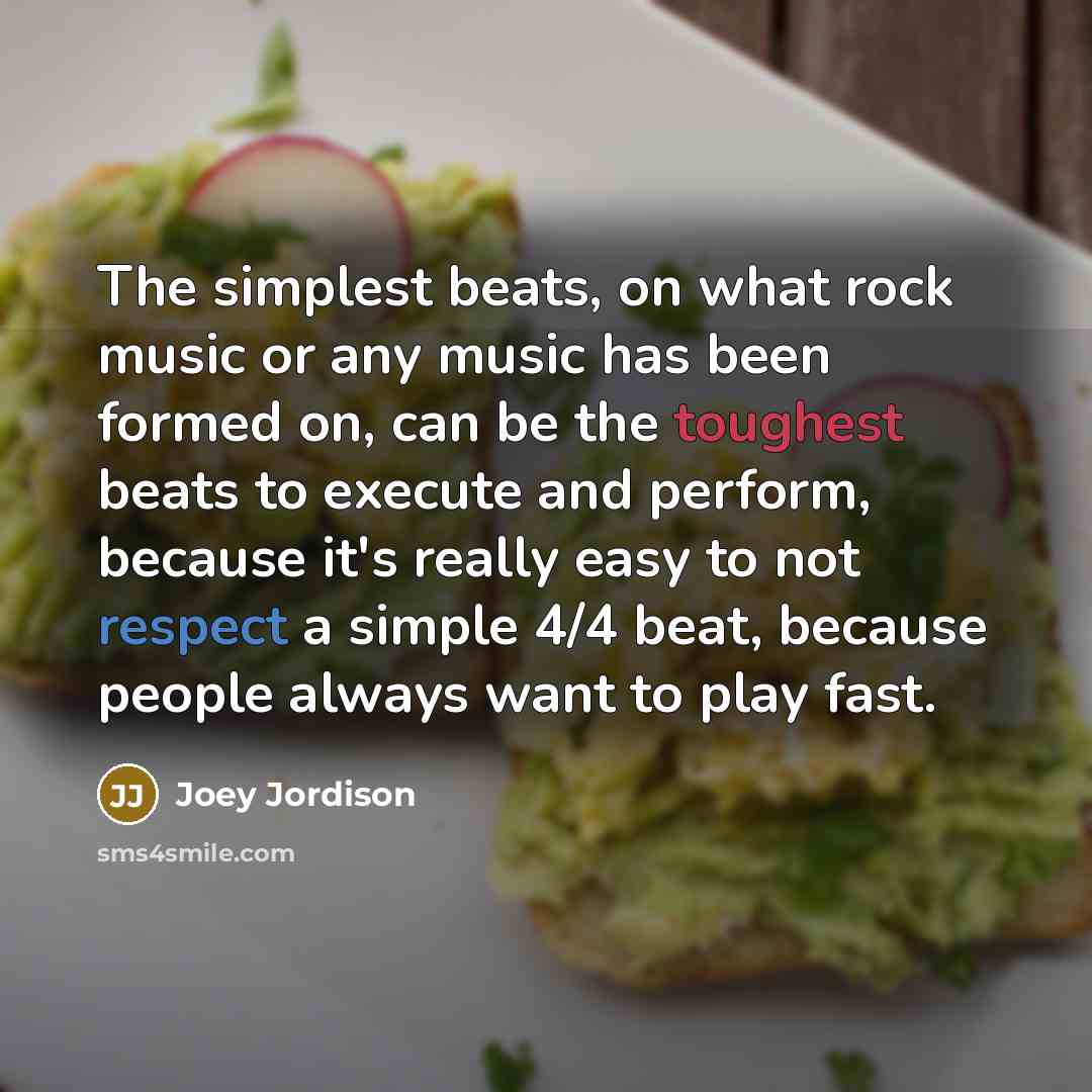 “The simplest beats, on what rock music or any music has been formed on, can be the toughest beats to execute and perform, because it's really easy to not respect a simple 4/4 beat, because people always want to play fast.” quote by Joey Jordison