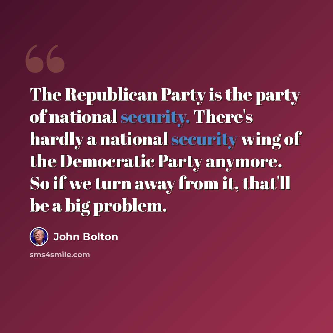 “The Republican Party is the party of national security. There's hardly a national security wing of the Democratic Party anymore. So if we turn away from it, that'll be a big problem.” quote by John Bolton
