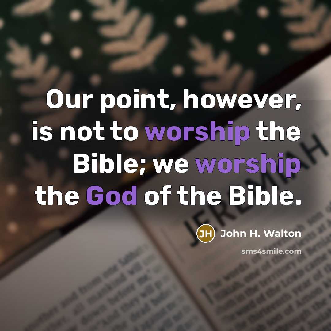 “Our point, however, is not to worship the Bible; we worship the God of the Bible.” quote by John H. Walton