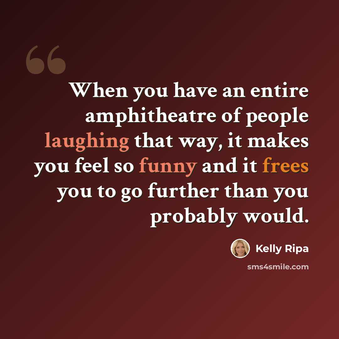 “When you have an entire amphitheatre of people laughing that way, it makes you feel so funny and it frees you to go further than you probably would.” quote by Kelly Ripa