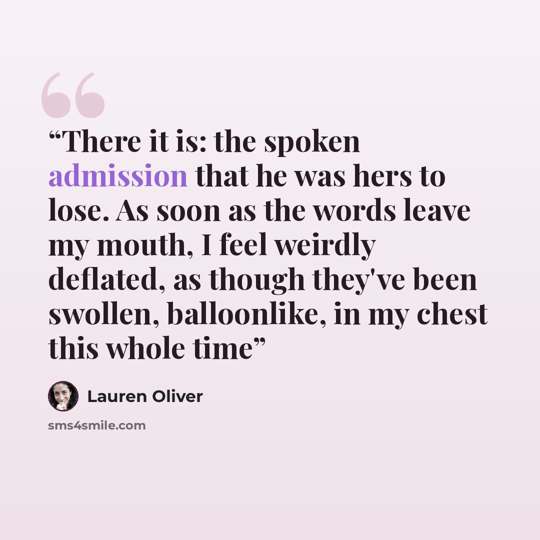 “There it is: the spoken admission that he was hers to lose. As soon as the words leave my mouth, I feel weirdly deflated, as though they've been swollen, balloonlike, in my chest this whole time” quote by Lauren Oliver
