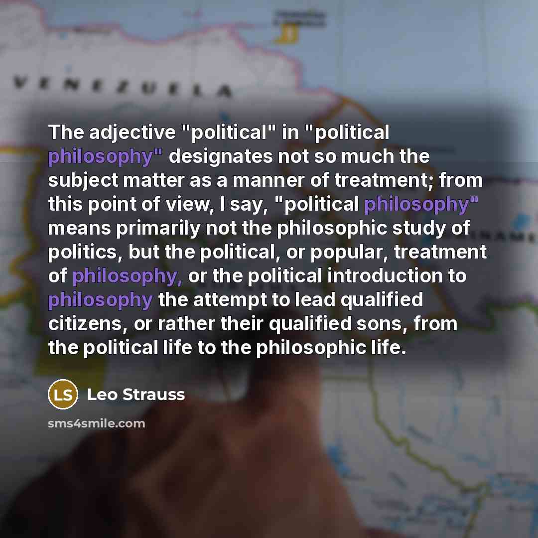 “The adjective "political" in "political philosophy" designates not so much the subject matter as a manner of treatment; from this point of view, I say, "political philosophy" means primarily not the philosophic study of politics, but the political, or popular, treatment of philosophy, or the…” quote by Leo Strauss