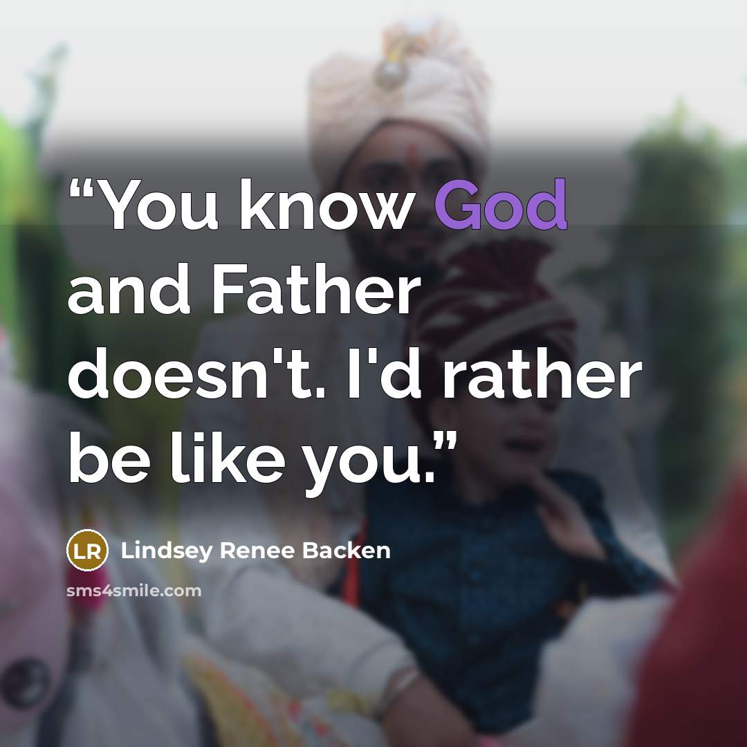 “You know God and Father doesn't. I'd rather be like you.” quote by Lindsey Renee Backen