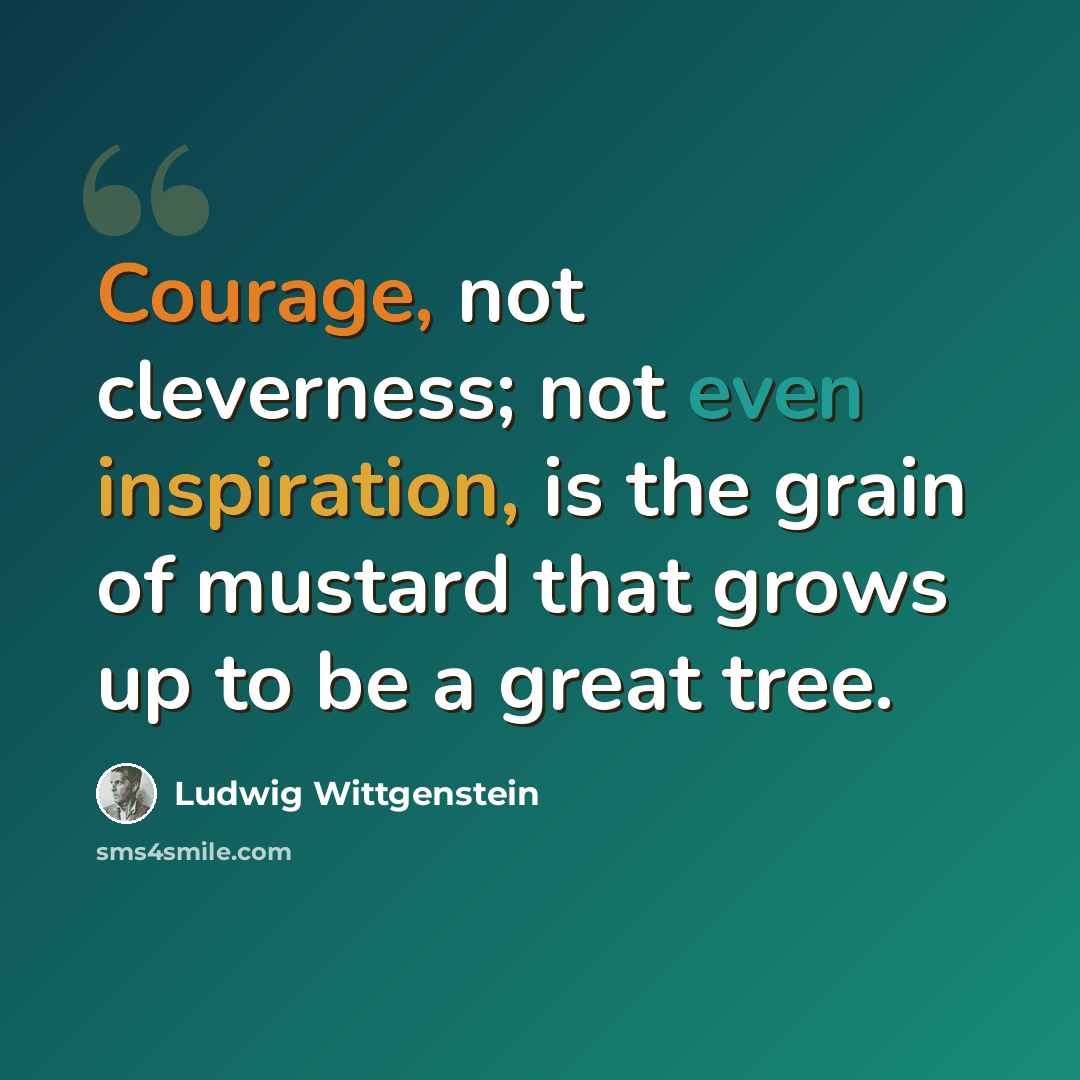 “Courage, not cleverness; not even inspiration, is the grain of mustard that grows up to be a great tree.” quote by Ludwig Wittgenstein