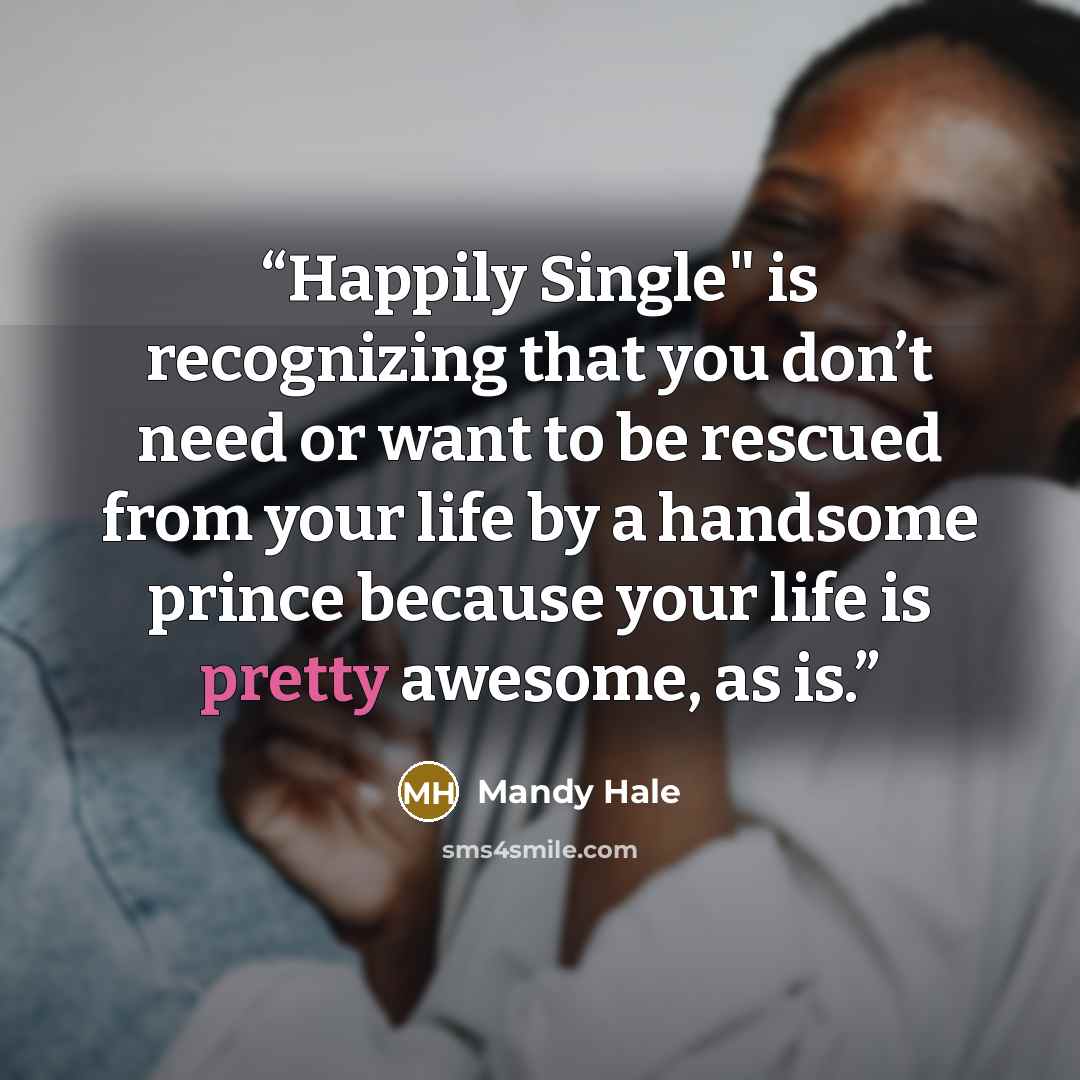 “Happily Single" is recognizing that you don’t need or want to be rescued from your life by a handsome prince because your life is pretty awesome, as is.” quote by Mandy Hale