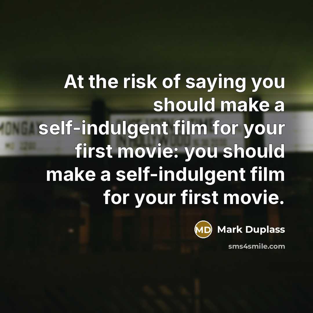 “At the risk of saying you should make a self-indulgent film for your first movie: you should make a self-indulgent film for your first movie.” quote by Mark Duplass