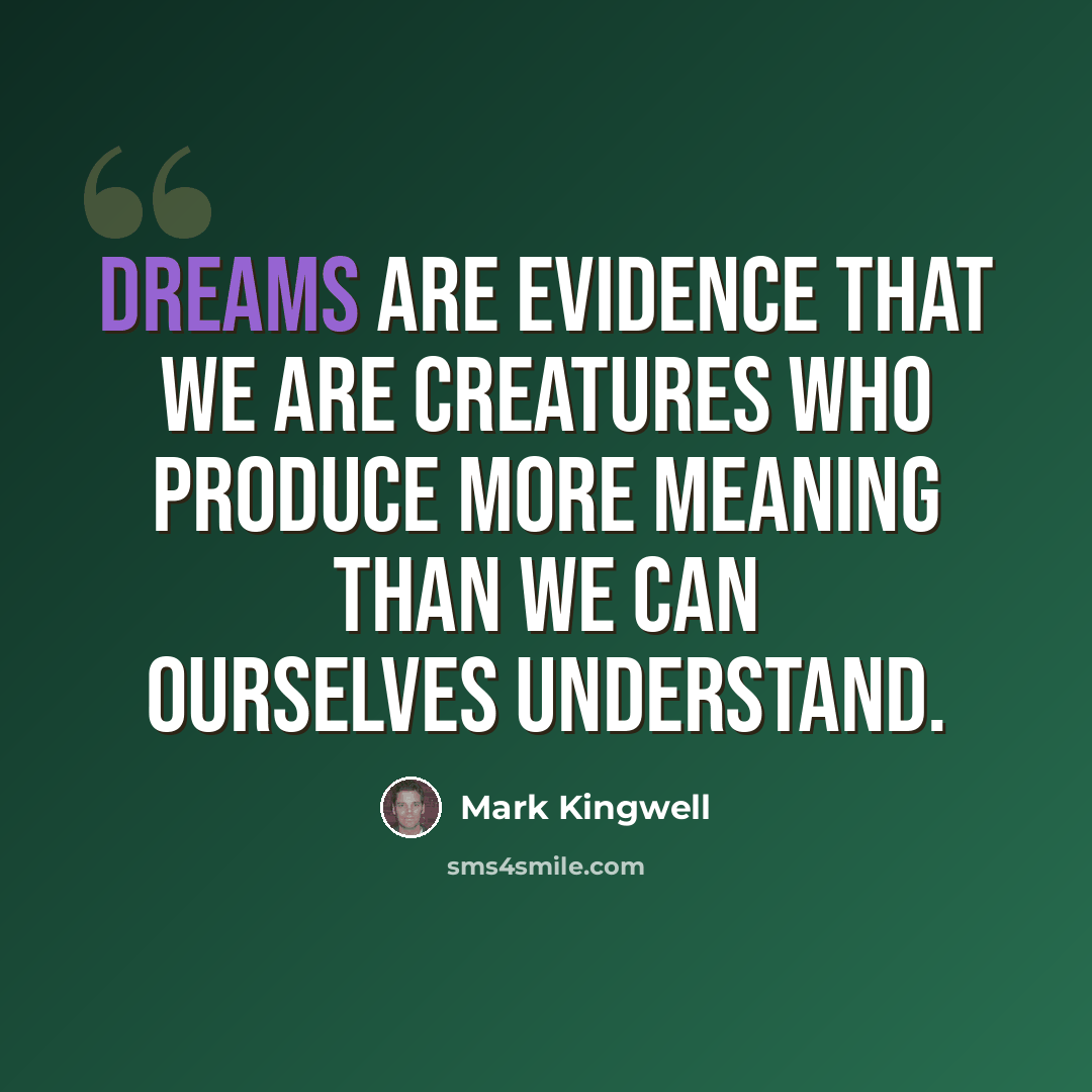 “Dreams are evidence that we are creatures who produce more meaning than we can ourselves understand.” quote by Mark Kingwell