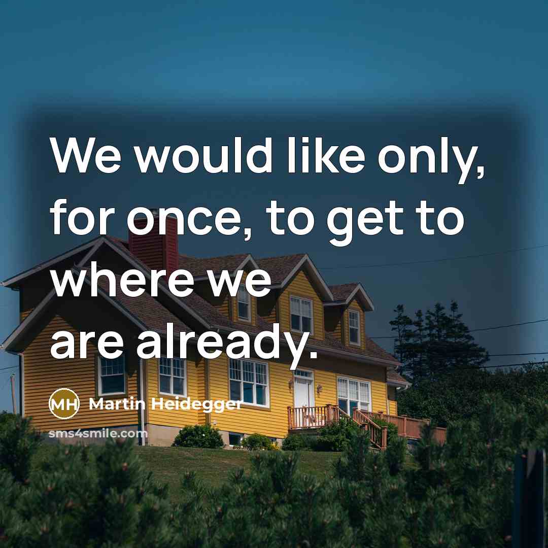 “We would like only, for once, to get to where we are already.” quote by Martin Heidegger