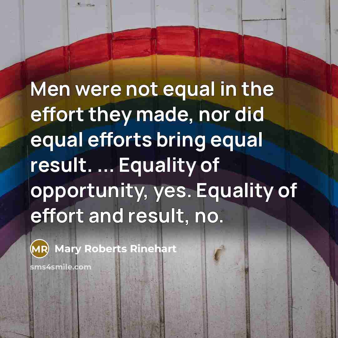 “Men were not equal in the effort they made, nor did equal efforts bring equal result. ... Equality of opportunity, yes. Equality of effort and result, no.” quote by Mary Roberts Rinehart