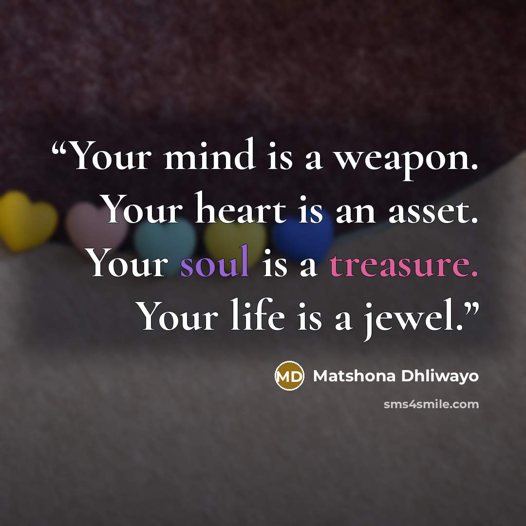 “Your mind is a weapon. Your heart is an asset. Your soul is a treasure. Your life is a jewel.” quote by Matshona Dhliwayo
