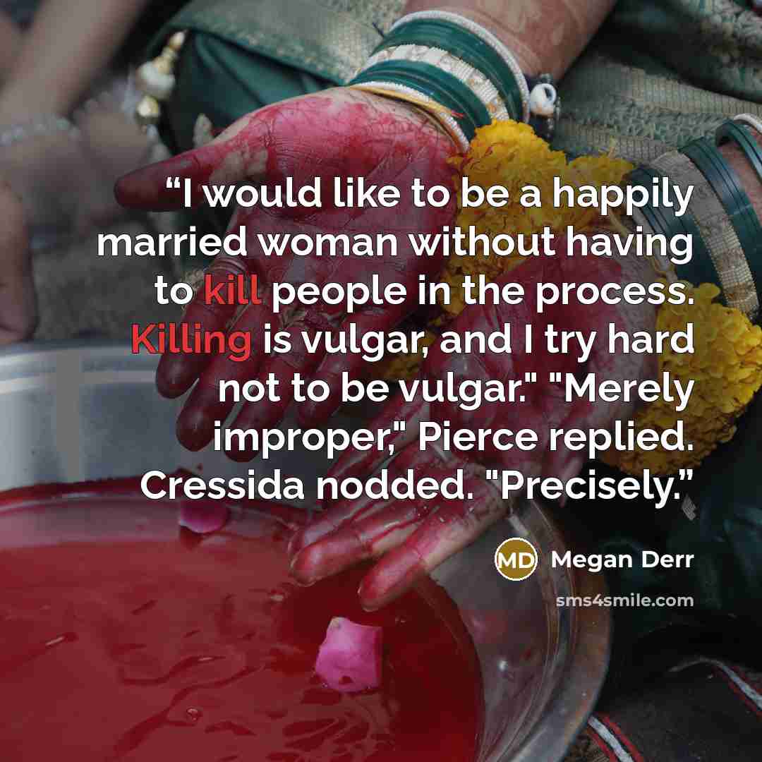 “I would like to be a happily married woman without having to kill people in the process. Killing is vulgar, and I try hard not to be vulgar." "Merely improper," Pierce replied. Cressida nodded. "Precisely.” quote by Megan Derr