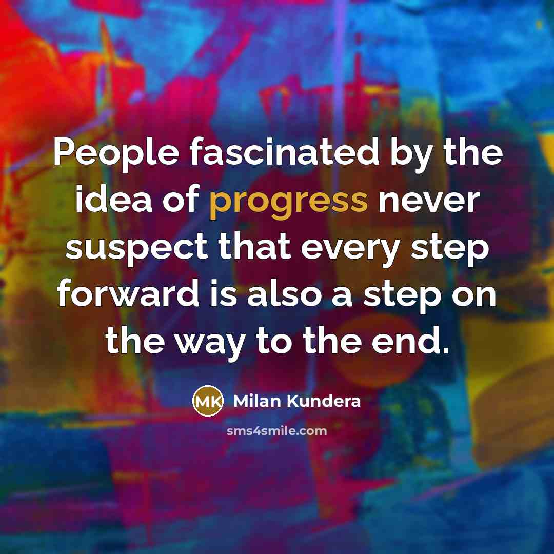 “People fascinated by the idea of progress never suspect that every step forward is also a step on the way to the end.” quote by Milan Kundera