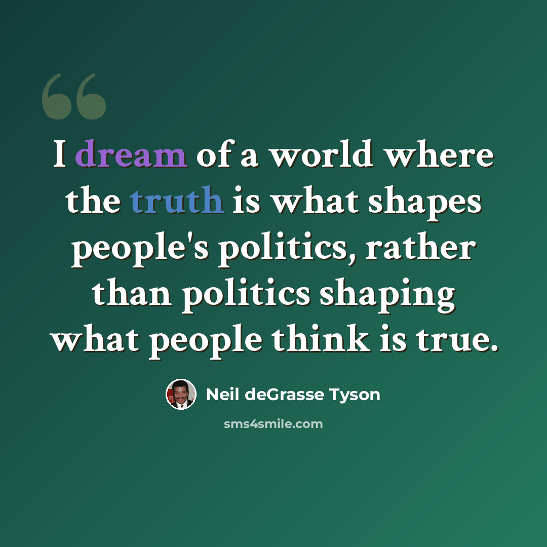 “I dream of a world where the truth is what shapes people's politics, rather than politics shaping what people think is true.” quote by Neil deGrasse Tyson