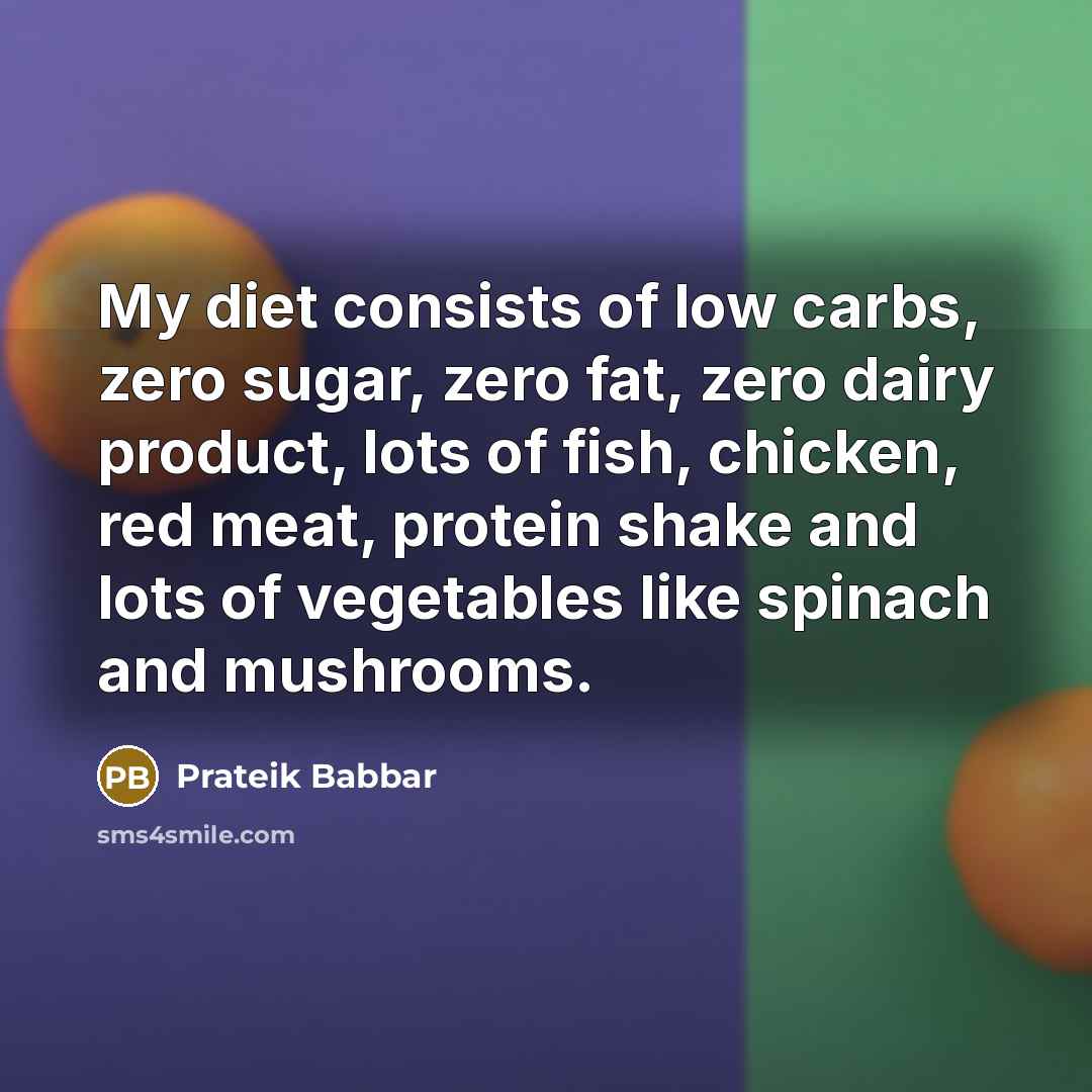 “My diet consists of low carbs, zero sugar, zero fat, zero dairy product, lots of fish, chicken, red meat, protein shake and lots of vegetables like spinach and mushrooms.” quote by Prateik Babbar