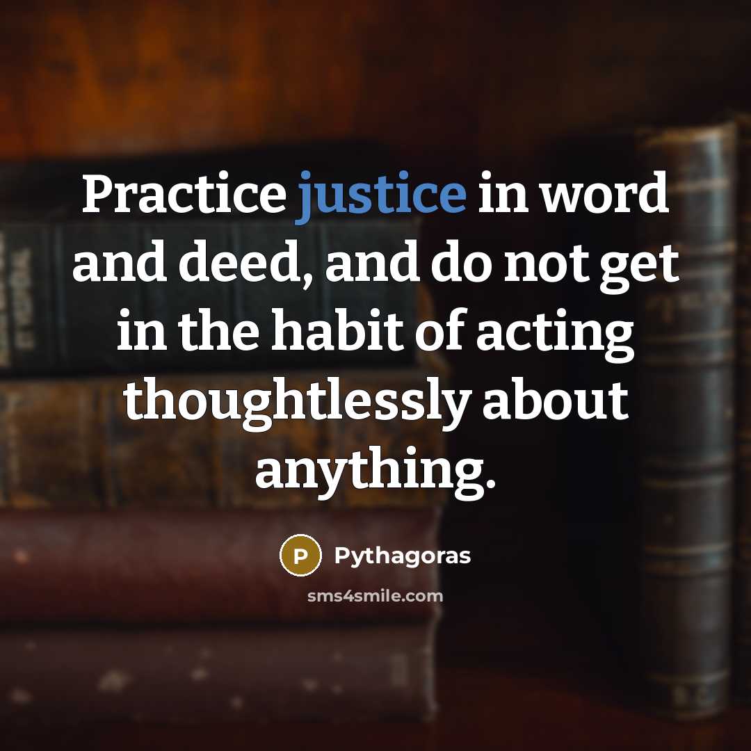 “Practice justice in word and deed, and do not get in the habit of acting thoughtlessly about anything.” quote by Pythagoras