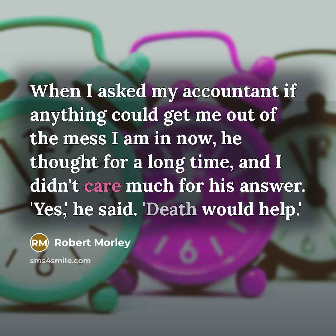 “When I asked my accountant if anything could get me out of the mess I am in now, he thought for a long time, and I didn't care much for his answer. 'Yes,' he said. 'Death would help.'” quote by Robert Morley