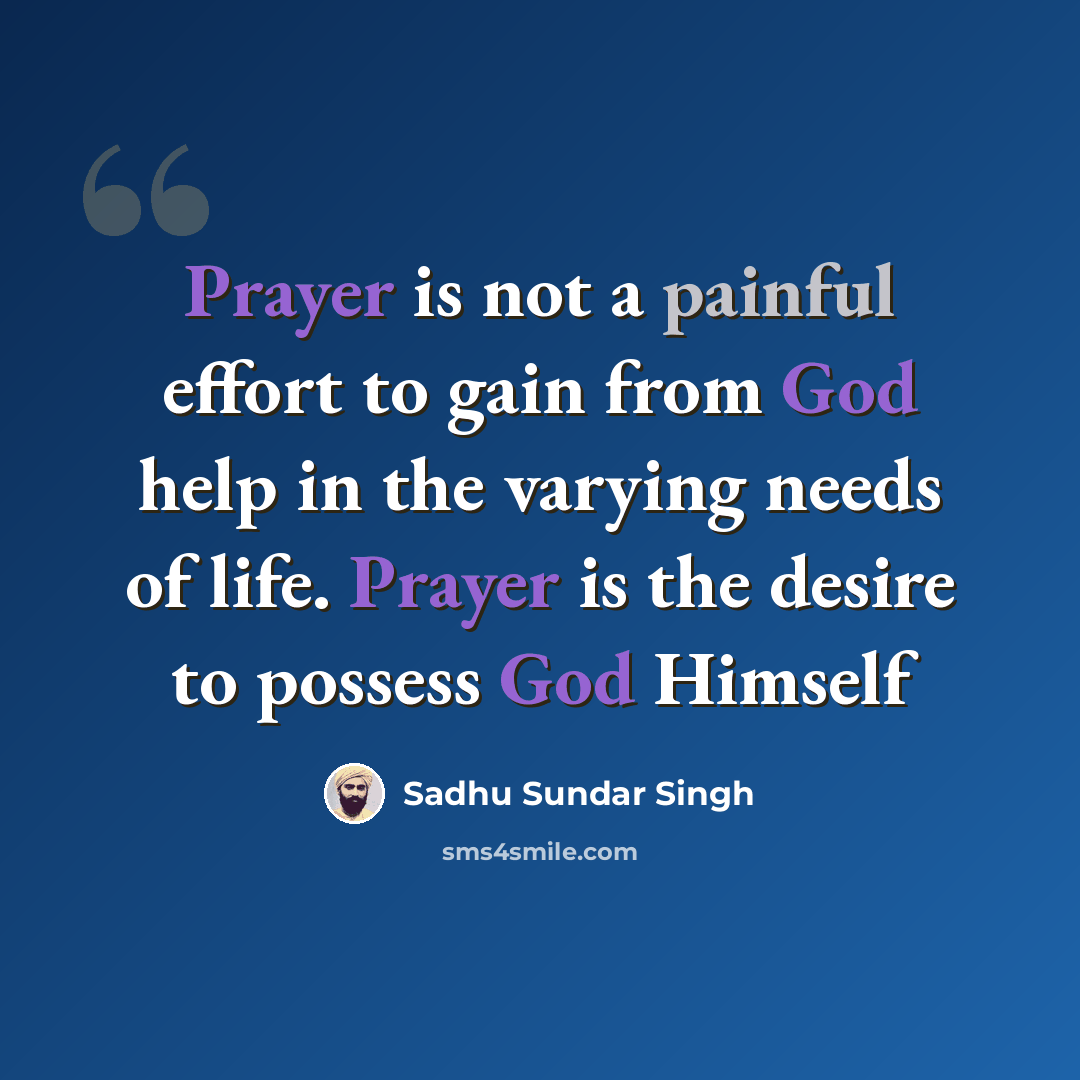 “Prayer is not a painful effort to gain from God help in the varying needs of life. Prayer is the desire to possess God Himself” quote by Sadhu Sundar Singh
