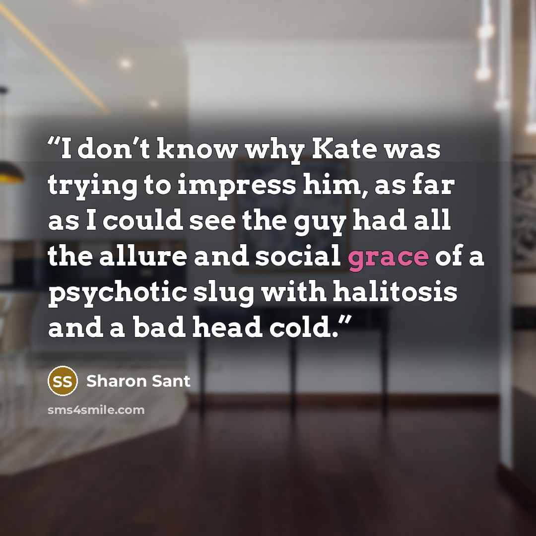 “I don’t know why Kate was trying to impress him, as far as I could see the guy had all the allure and social grace of a psychotic slug with halitosis and a bad head cold.” quote by Sharon Sant