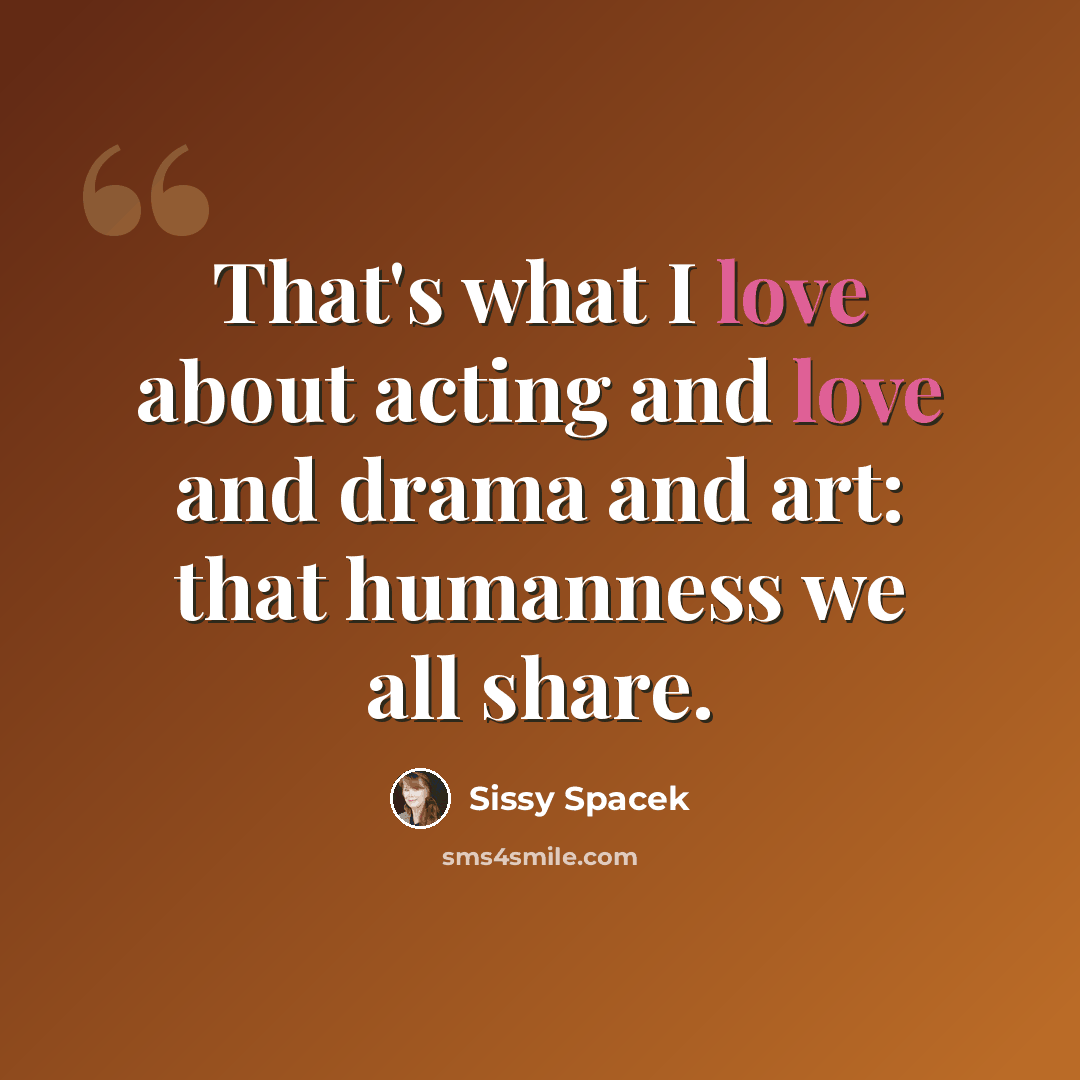 “That's what I love about acting and love and drama and art: that humanness we all share.” quote by Sissy Spacek