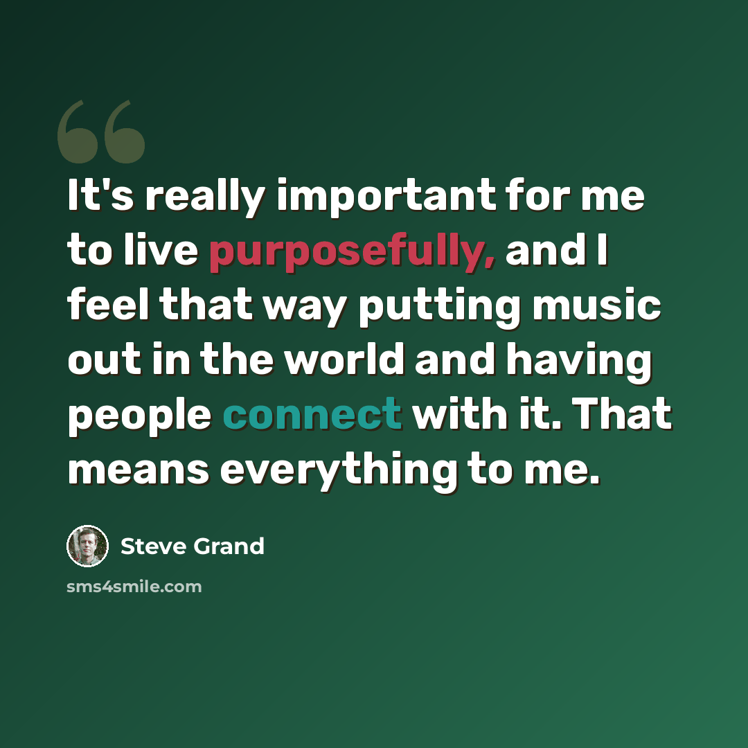 “It's really important for me to live purposefully, and I feel that way putting music out in the world and having people connect with it. That means everything to me.” quote by Steve Grand