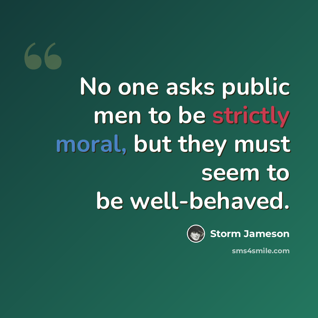“No one asks public men to be strictly moral, but they must seem to be well-behaved.” quote by Storm Jameson