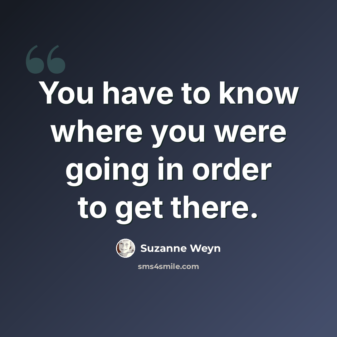 “You have to know where you were going in order to get there.” quote by Suzanne Weyn