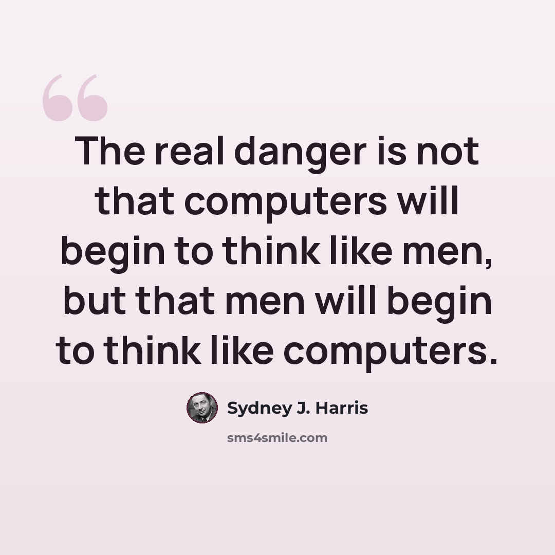 “The real danger is not that computers will begin to think like men, but that men will begin to think like computers.” quote by Sydney J. Harris