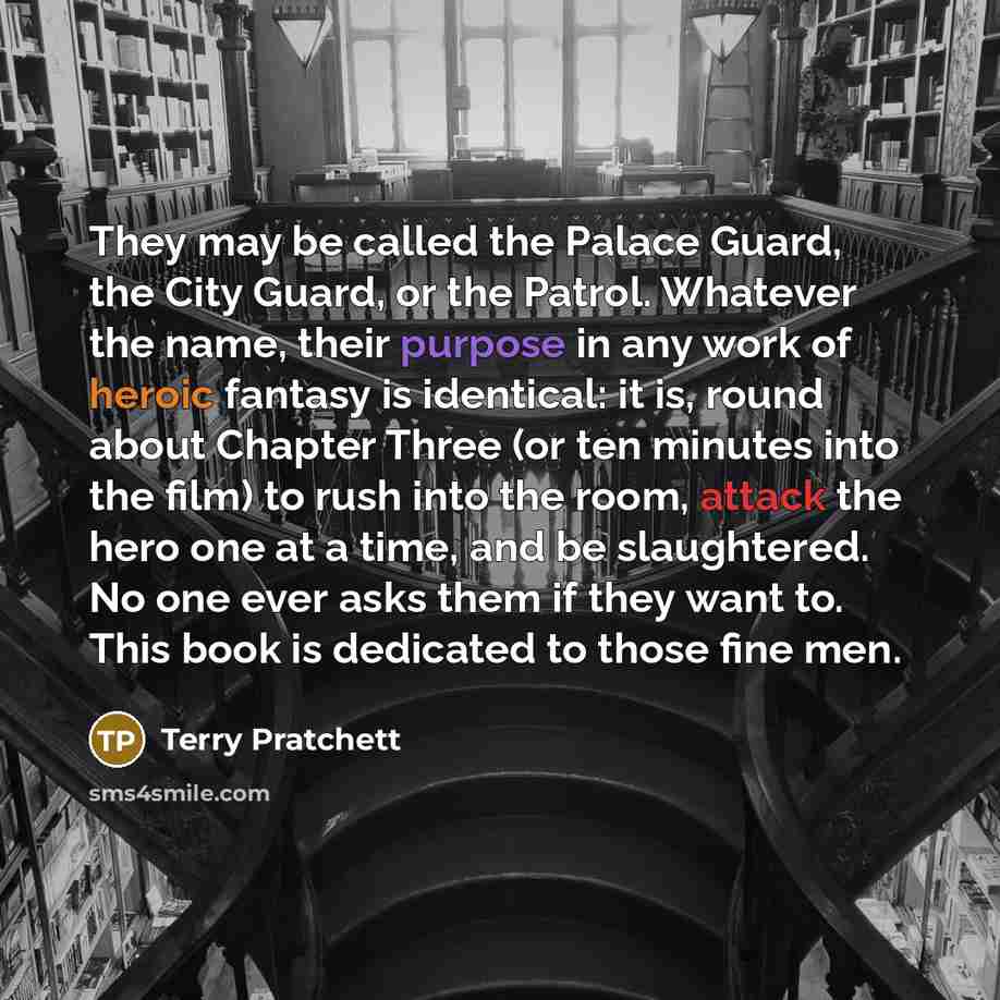 “They may be called the Palace Guard, the City Guard, or the Patrol. Whatever the name, their purpose in any work of heroic fantasy is identical: it is, round about Chapter Three (or ten minutes into the film) to rush into the room, attack the hero one at a time, and be slaughtered. No one ever…” quote by Terry Pratchett