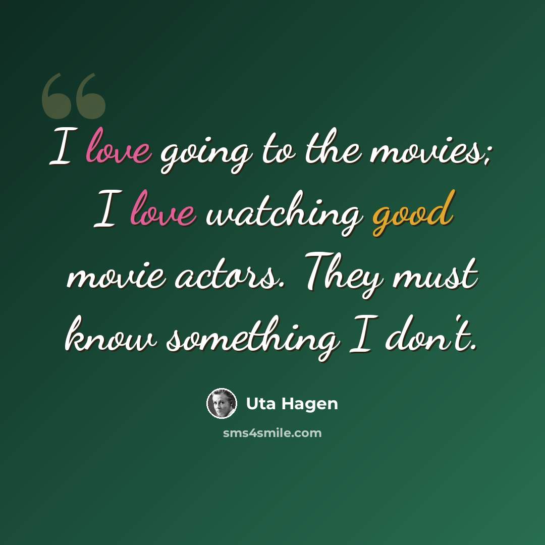 “I love going to the movies; I love watching good movie actors. They must know something I don't.” quote by Uta Hagen