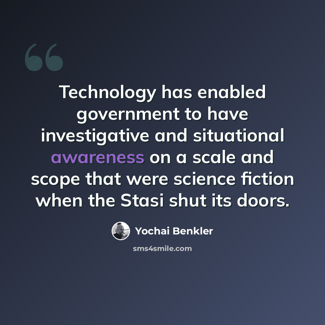 “Technology has enabled government to have investigative and situational awareness on a scale and scope that were science fiction when the Stasi shut its doors.” quote by Yochai Benkler