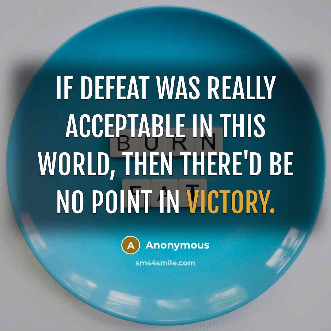 “If defeat was really acceptable in this world, then there'd be no point in victory.” quote by Anonymous