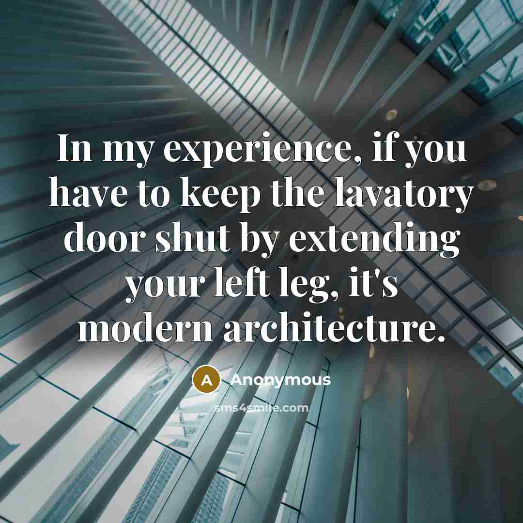 “In my experience, if you have to keep the lavatory door shut by extending your left leg, it's modern architecture.” quote by Anonymous