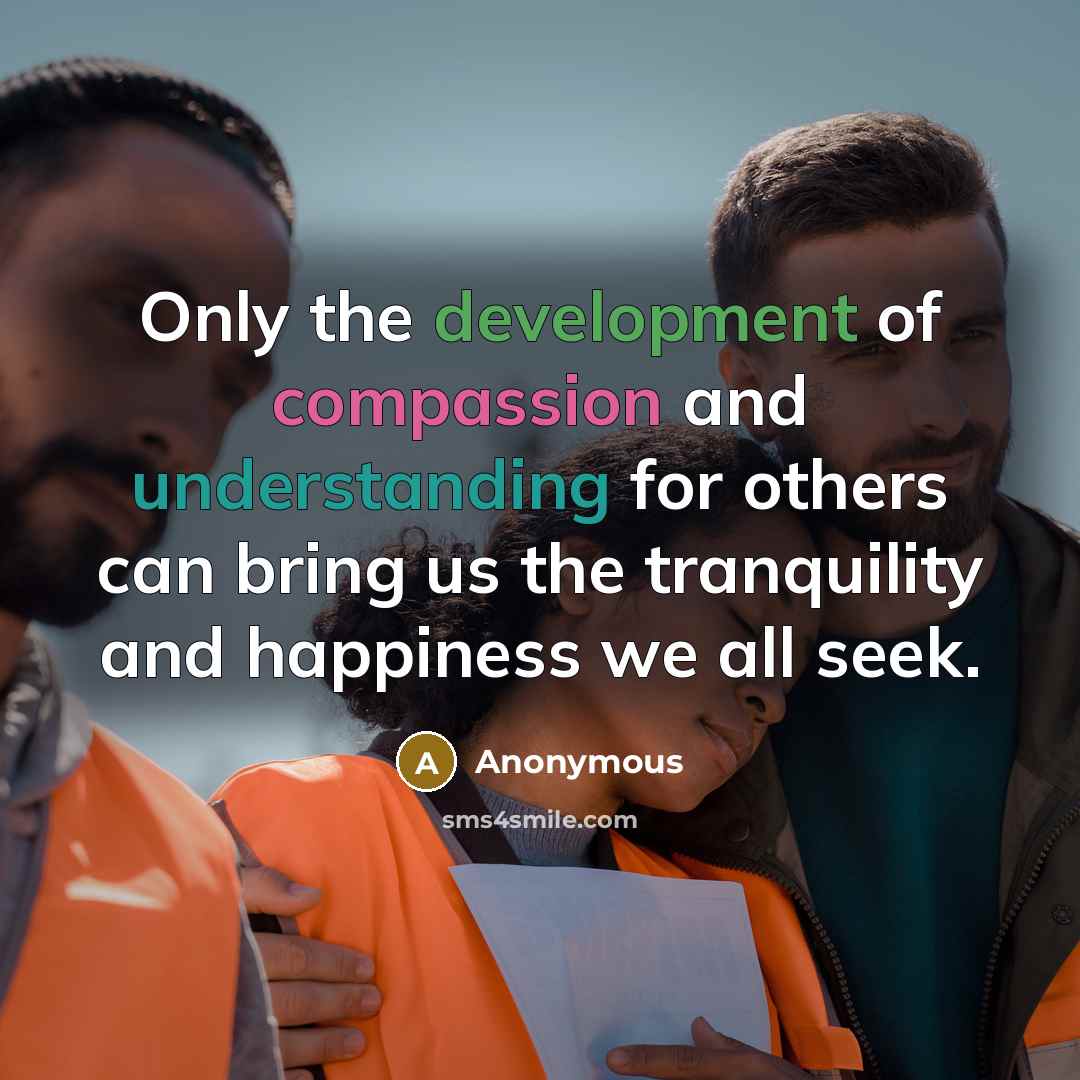 “Only the development of compassion and understanding for others can bring us the tranquility and happiness we all seek.” quote by Anonymous