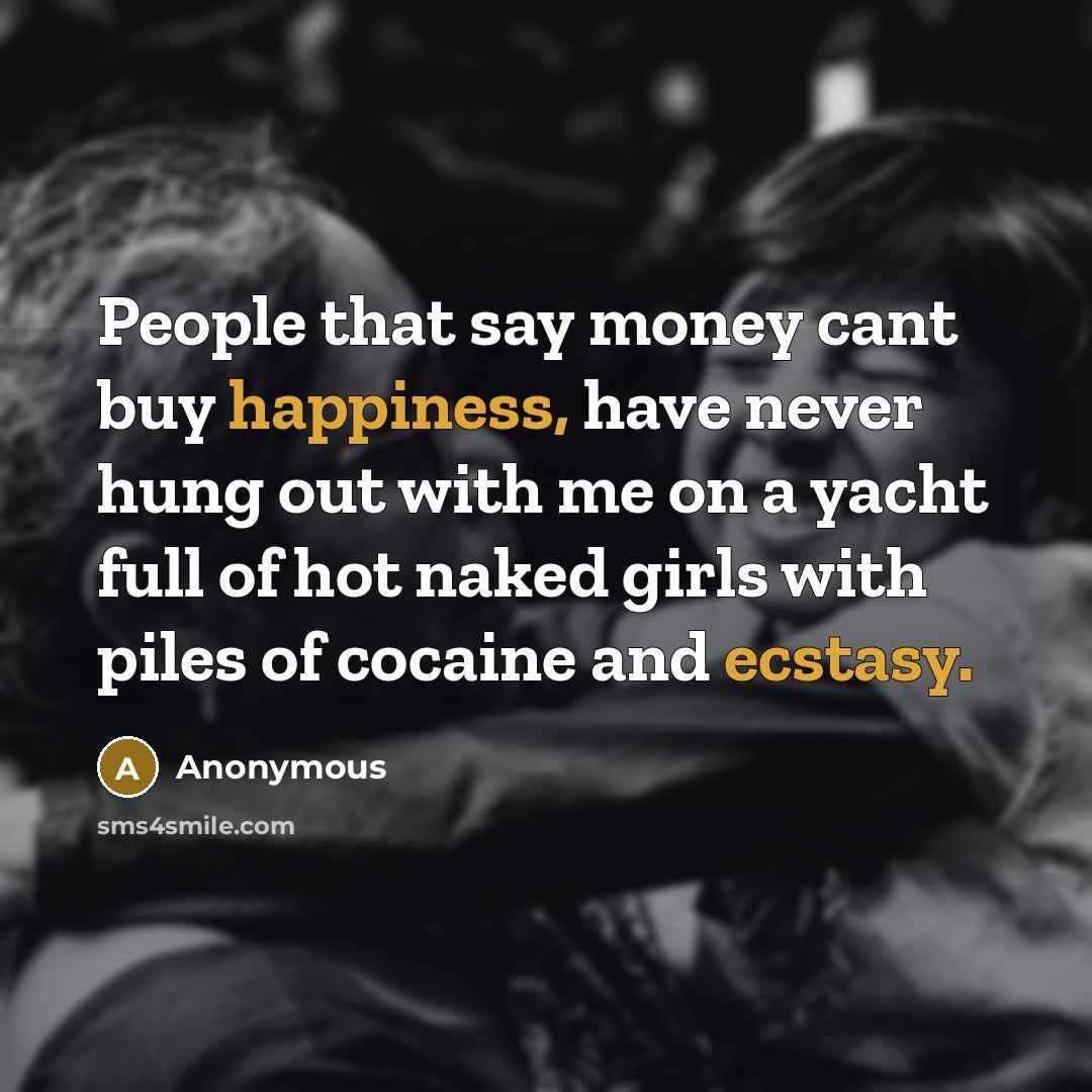“People that say money cant buy happiness, have never hung out with me on a yacht full of hot naked girls with piles of cocaine and ecstasy.” quote by Anonymous