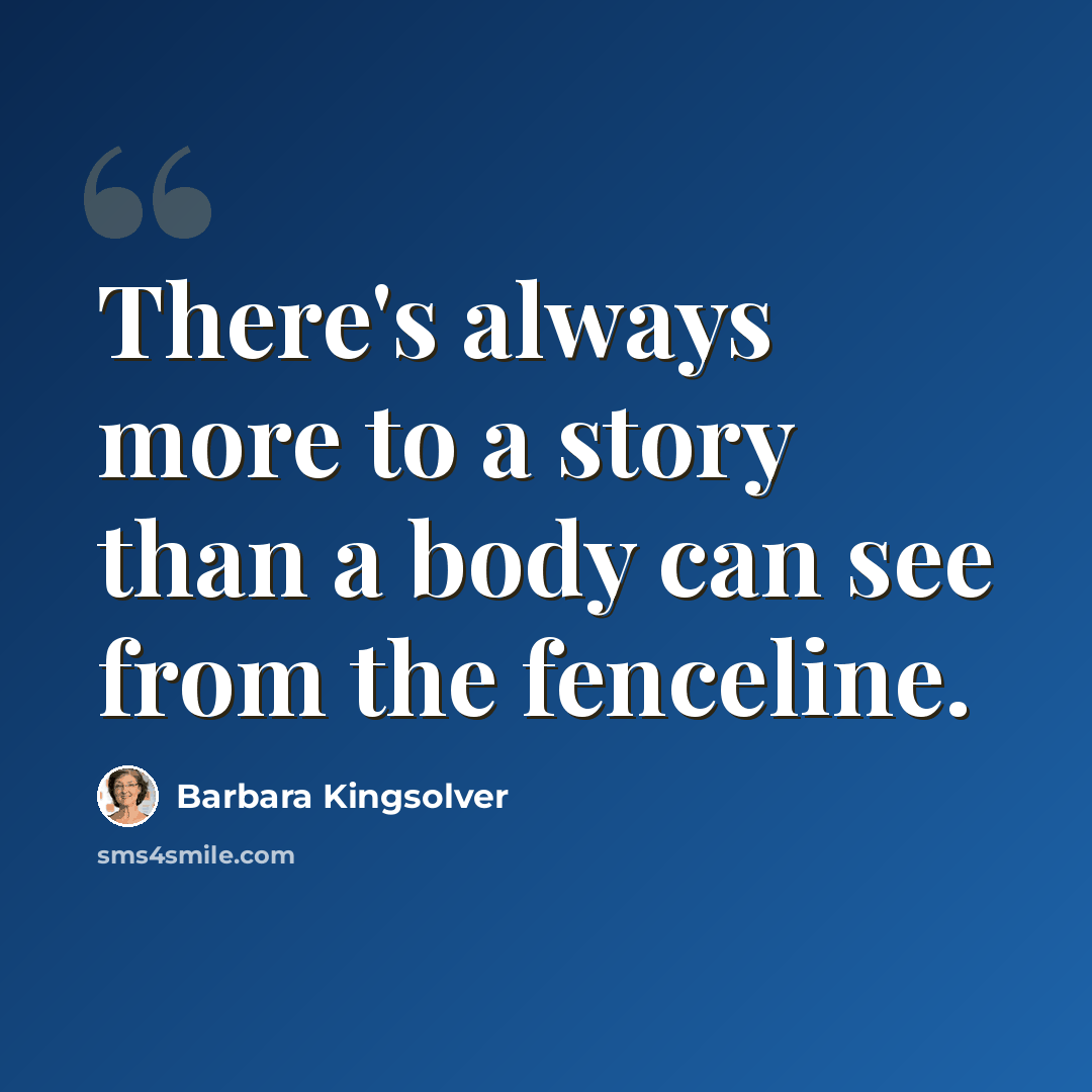 “There's always more to a story than a body can see from the fenceline.” quote by Barbara Kingsolver