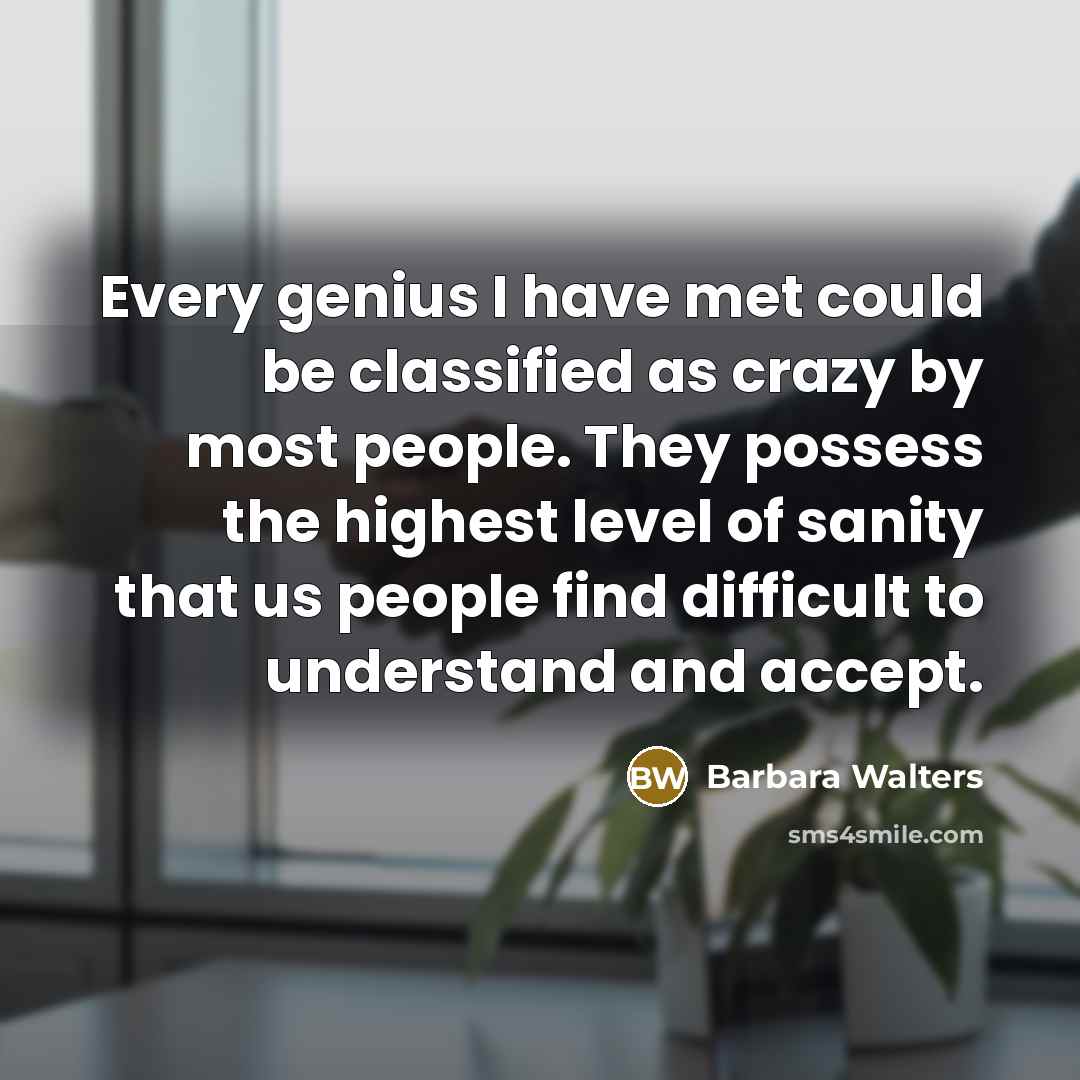 “Every genius I have met could be classified as crazy by most people. They possess the highest level of sanity that us people find difficult to understand and accept.” quote by Barbara Walters