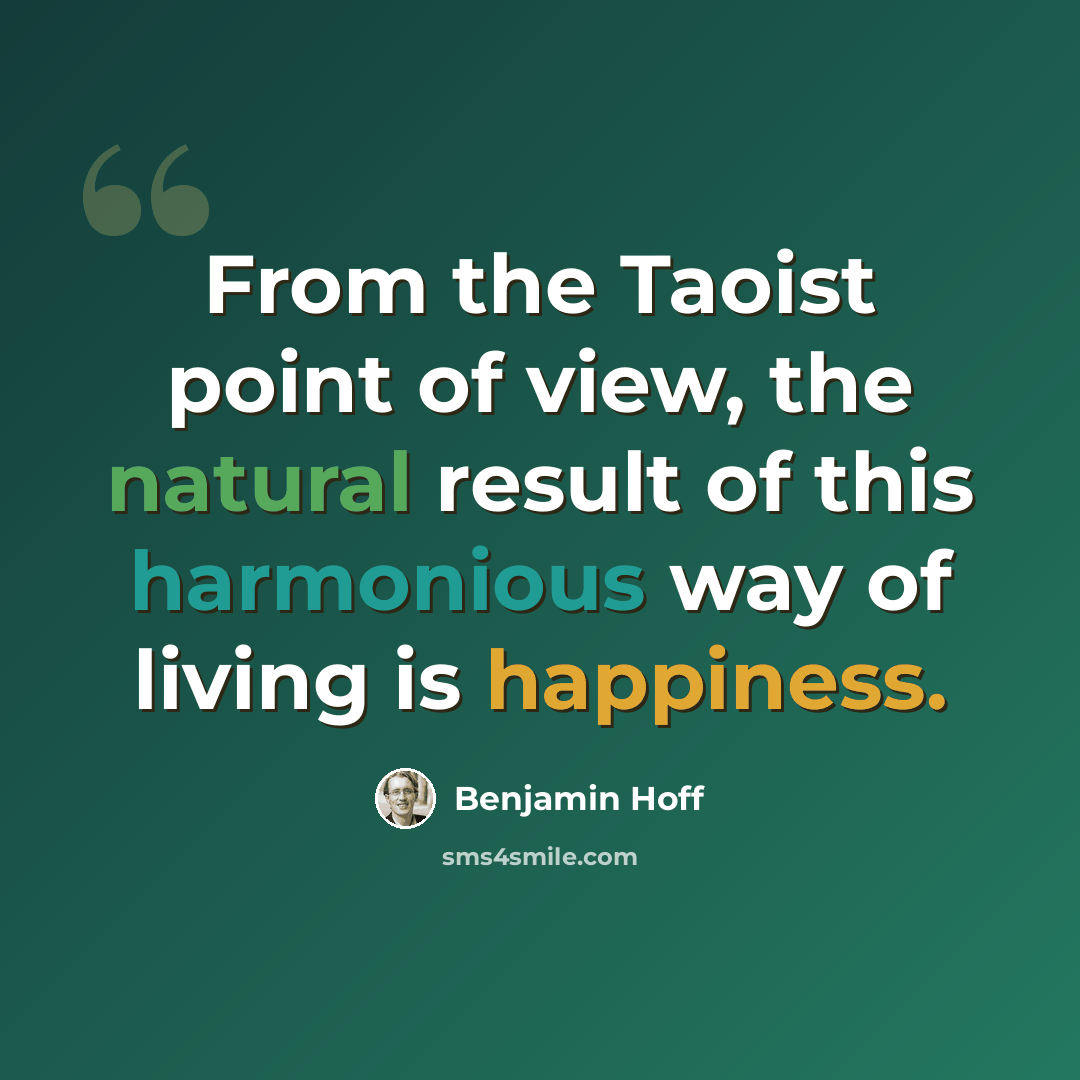 “From the Taoist point of view, the natural result of this harmonious way of living is happiness.” quote by Benjamin Hoff