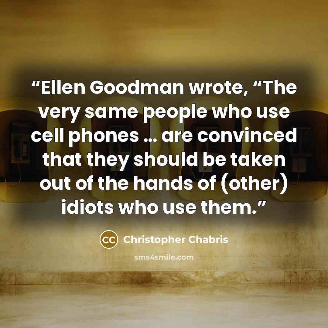 “Ellen Goodman wrote, “The very same people who use cell phones … are convinced that they should be taken out of the hands of (other) idiots who use them.” quote by Christopher Chabris