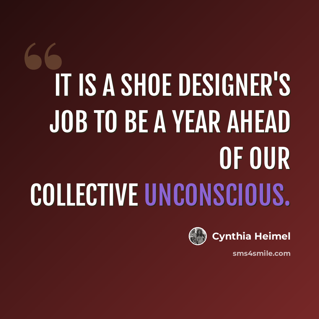 “it is a shoe designer's job to be a year ahead of our collective unconscious.” quote by Cynthia Heimel