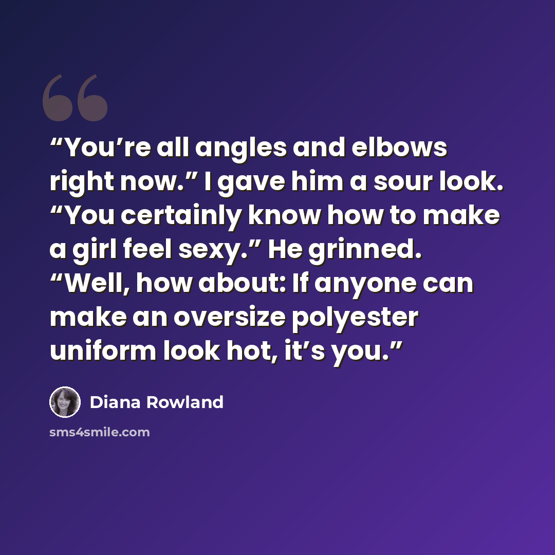 “You’re all angles and elbows right now.” I gave him a sour look. “You certainly know how to make a girl feel sexy.” He grinned. “Well, how about: If anyone can make an oversize polyester uniform look hot, it’s you.” quote by Diana Rowland