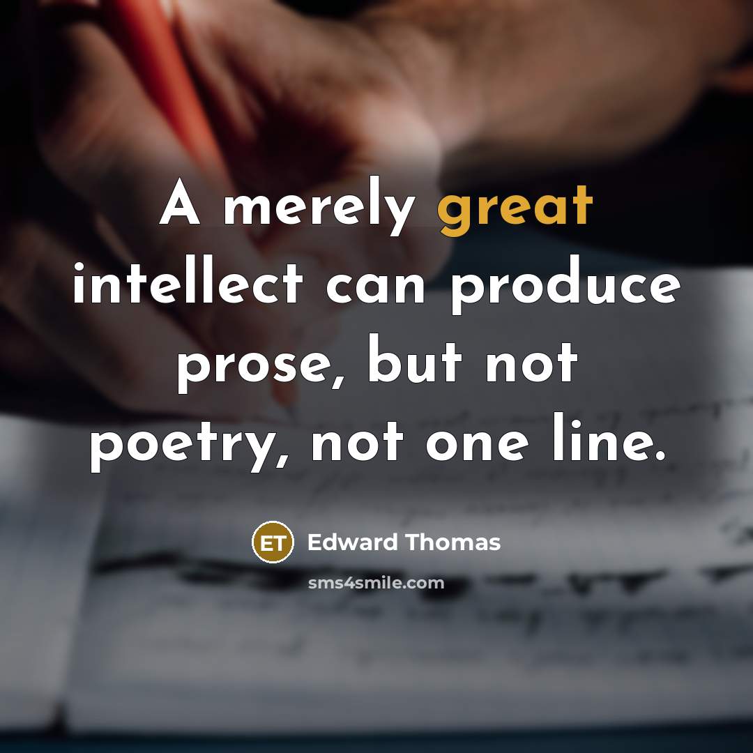 “A merely great intellect can produce prose, but not poetry, not one line.” quote by Edward Thomas
