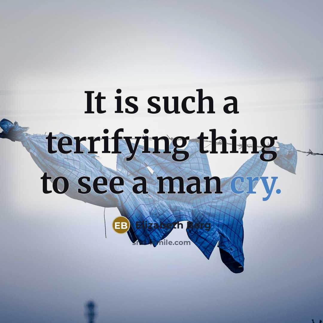 “It is such a terrifying thing to see a man cry.” quote by Elizabeth Berg