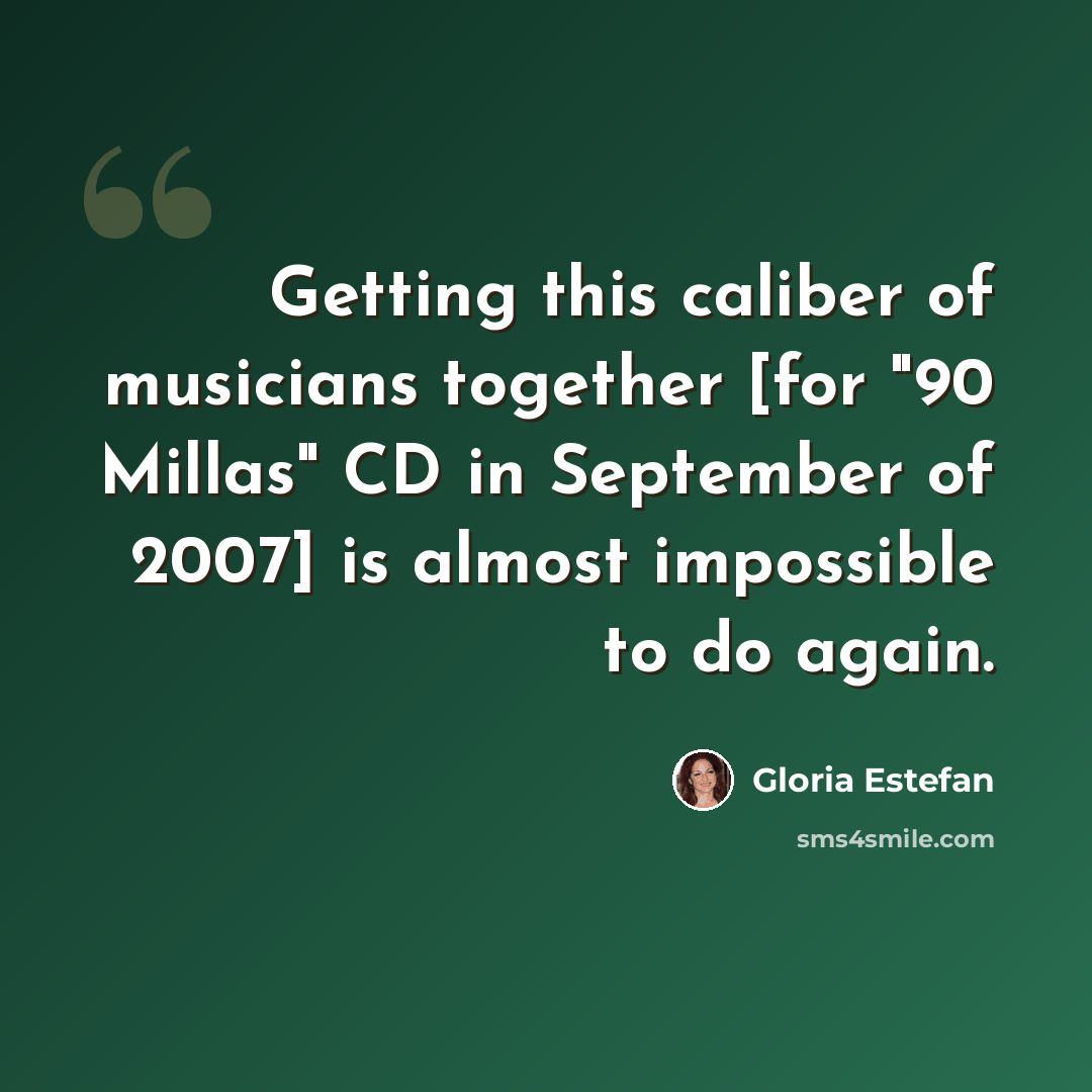 “Getting this caliber of musicians together [for "90 Millas" CD in September of 2007] is almost impossible to do again.” quote by Gloria Estefan
